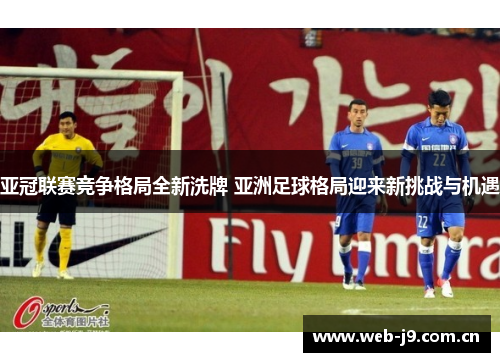 亚冠联赛竞争格局全新洗牌 亚洲足球格局迎来新挑战与机遇