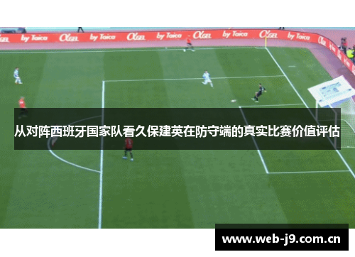 从对阵西班牙国家队看久保建英在防守端的真实比赛价值评估 从对阵西班牙国家队看久保建英在防守端的真实比赛价值评估