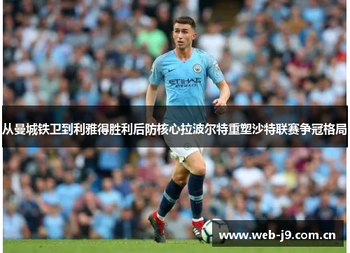 从曼城铁卫到利雅得胜利后防核心拉波尔特重塑沙特联赛争冠格局 从曼城铁卫到利雅得胜利后防核心拉波尔特重塑沙特联赛争冠格局