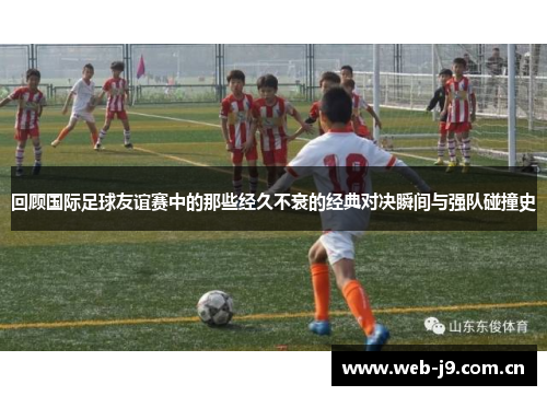 回顾国际足球友谊赛中的那些经久不衰的经典对决瞬间与强队碰撞史