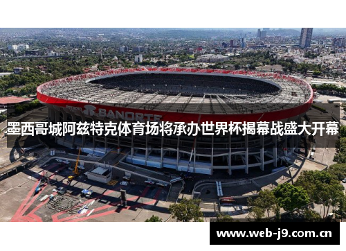 墨西哥城阿兹特克体育场将承办世界杯揭幕战盛大开幕 墨西哥城阿兹特克体育场将承办世界杯揭幕战盛大开幕